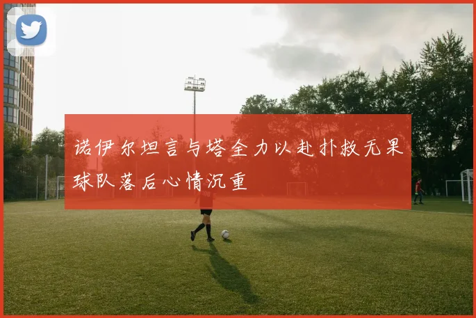 诺伊尔坦言与塔全力以赴扑救无果球队落后心情沉重
