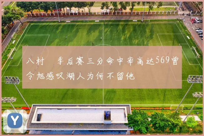 八村塁季后赛三分命中率高达569曾令旭感叹湖人为何不留他