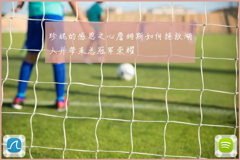 珍妮的感恩之心詹姆斯如何拯救湖人并带来总冠军荣耀