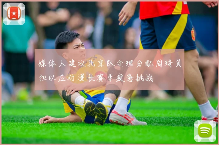 媒体人建议北京队合理分配周琦负担以应对漫长赛季疲惫挑战