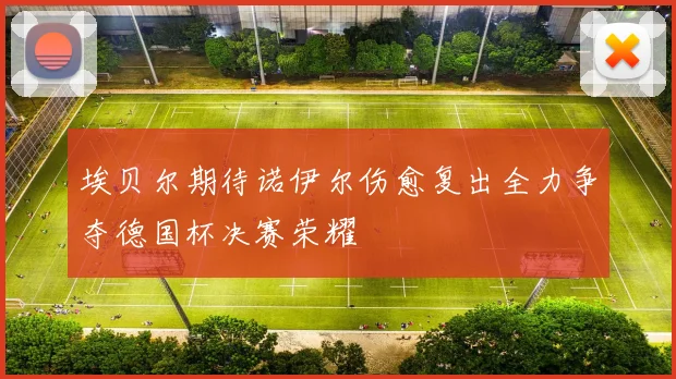 埃贝尔期待诺伊尔伤愈复出全力争夺德国杯决赛荣耀