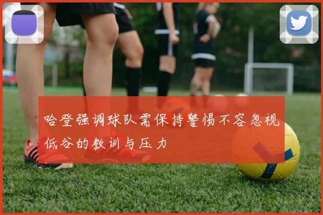 哈登强调球队需保持警惕不容忽视低谷的教训与压力
