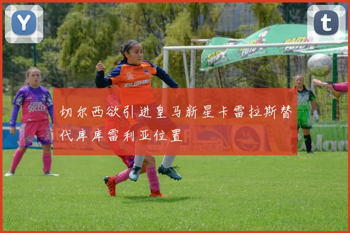 切尔西欲引进皇马新星卡雷拉斯替代库库雷利亚位置