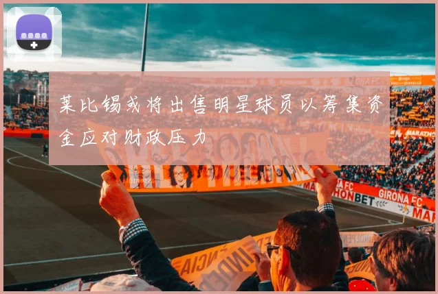 莱比锡或将出售明星球员以筹集资金应对财政压力