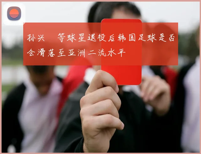 孙兴慜等球星退役后韩国足球是否会滑落至亚洲二流水平