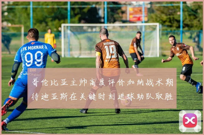 哥伦比亚主帅高度评价加纳战术期待迪亚斯在关键时刻进球助队取胜