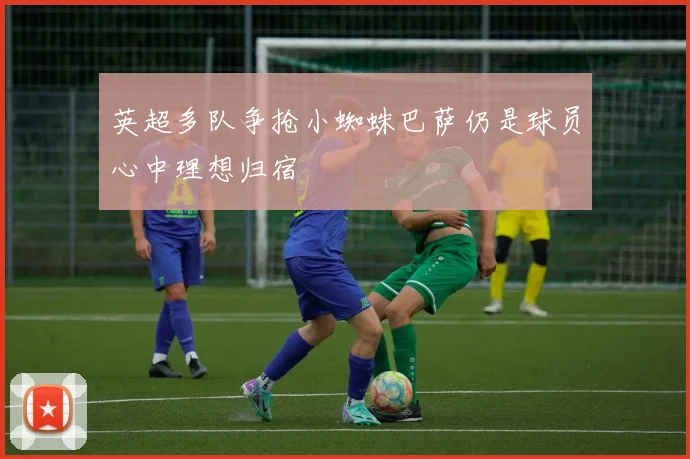 英超多队争抢小蜘蛛巴萨仍是球员心中理想归宿