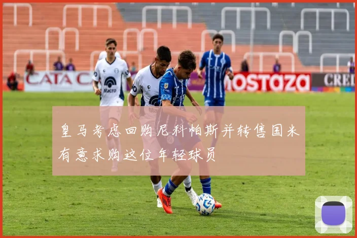 皇马考虑回购尼科帕斯并转售国米有意求购这位年轻球员