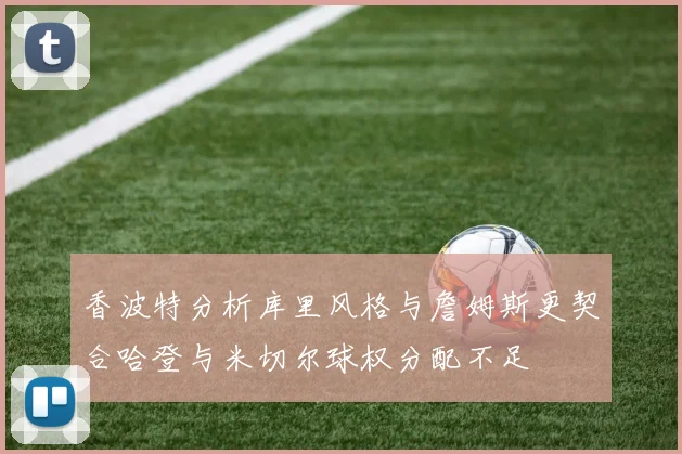 香波特分析库里风格与詹姆斯更契合哈登与米切尔球权分配不足