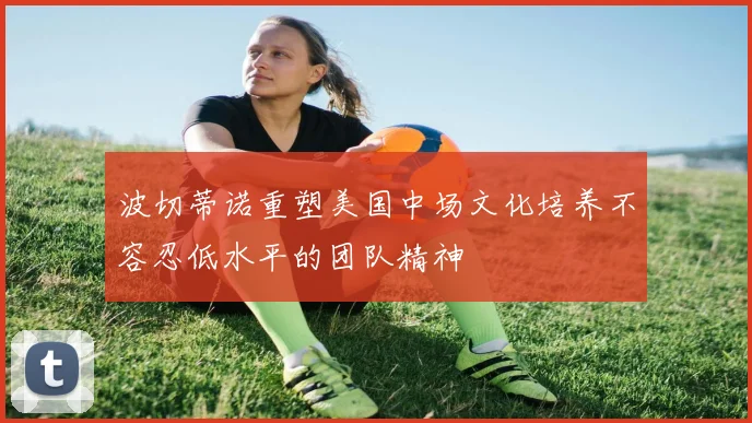 波切蒂诺重塑美国中场文化培养不容忍低水平的团队精神