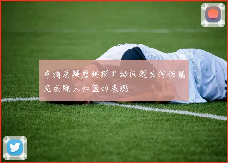夸梅质疑詹姆斯年龄问题为何仍能完成隔人扣篮的表现