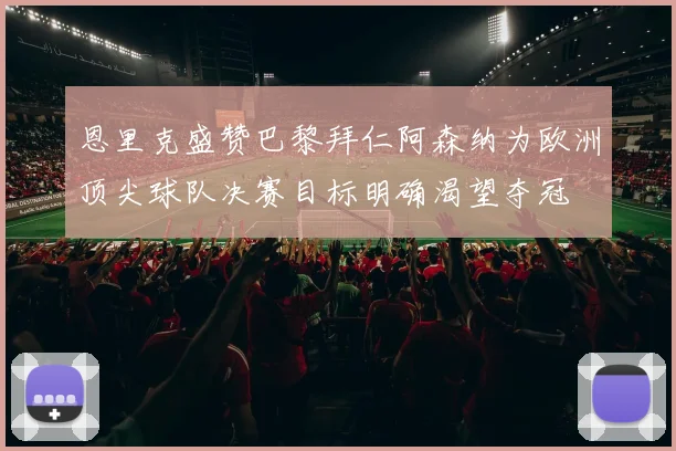 恩里克盛赞巴黎拜仁阿森纳为欧洲顶尖球队决赛目标明确渴望夺冠