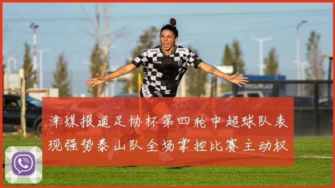 津媒报道足协杯第四轮中超球队表现强势泰山队全场掌控比赛主动权