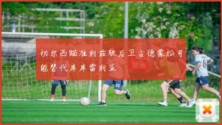 切尔西瞄准利兹联后卫古德蒙松可能替代库库雷利亚