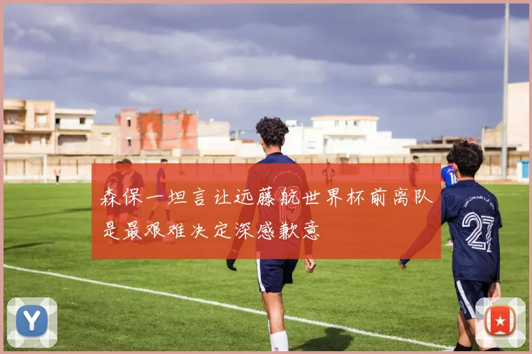 森保一坦言让远藤航世界杯前离队是最艰难决定深感歉意