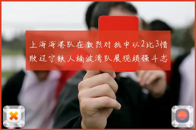 上海海港队在激烈对抗中以2比3惜败辽宁铁人楠波湾队展现顽强斗志