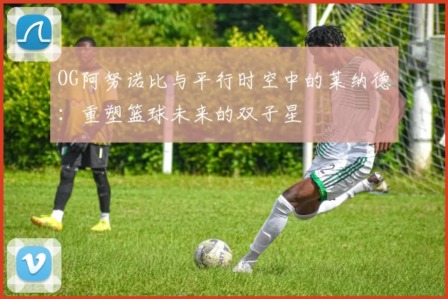 OG阿努诺比与平行时空中的莱纳德：重塑篮球未来的双子星