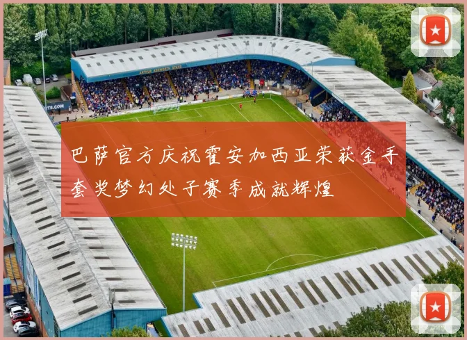 巴萨官方庆祝霍安加西亚荣获金手套奖梦幻处子赛季成就辉煌