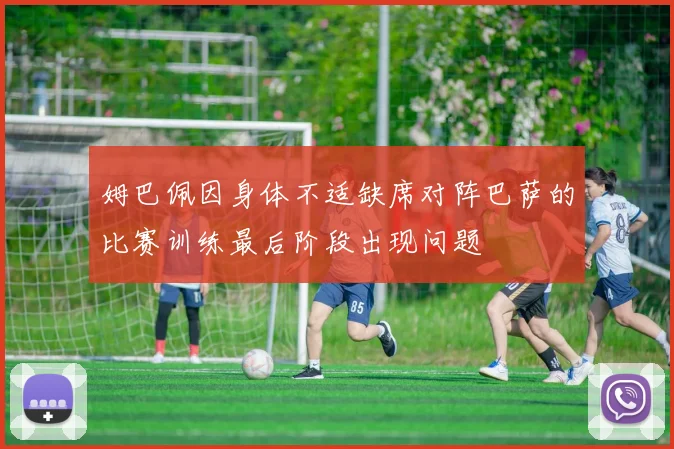姆巴佩因身体不适缺席对阵巴萨的比赛训练最后阶段出现问题