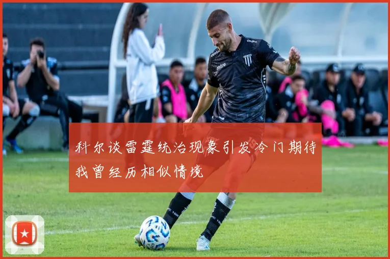科尔谈雷霆统治现象引发冷门期待我曾经历相似情境