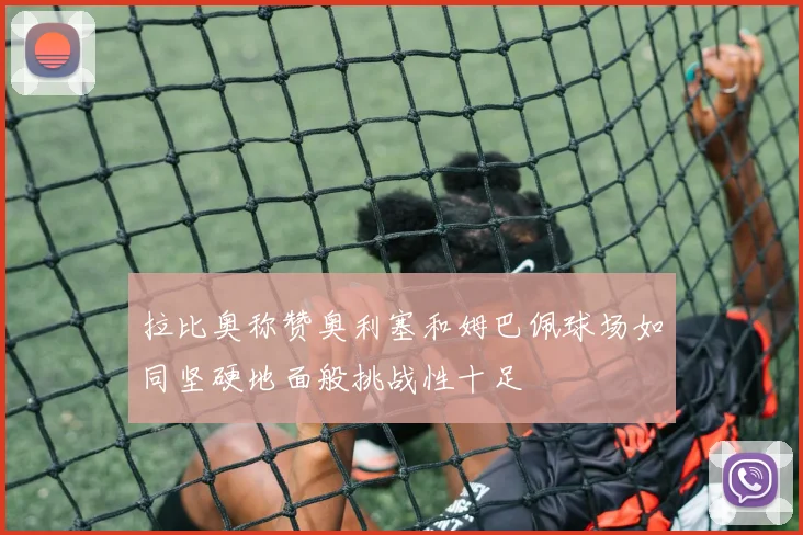 拉比奥称赞奥利塞和姆巴佩球场如同坚硬地面般挑战性十足
