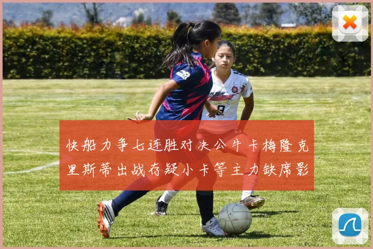 快船力争七连胜对决公牛卡梅隆克里斯蒂出战存疑小卡等主力缺席影响比赛走势