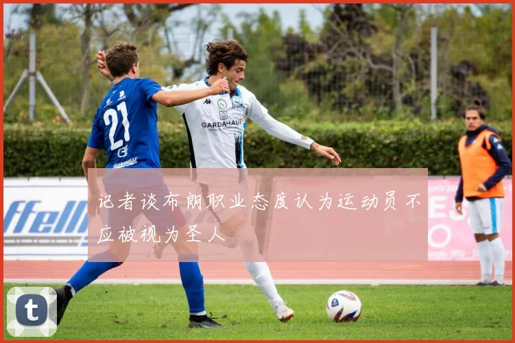 记者谈布朗职业态度认为运动员不应被视为圣人