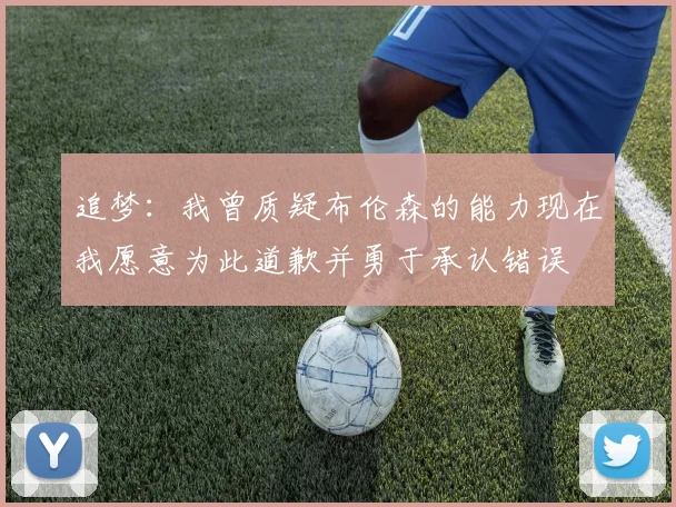 追梦：我曾质疑布伦森的能力现在我愿意为此道歉并勇于承认错误