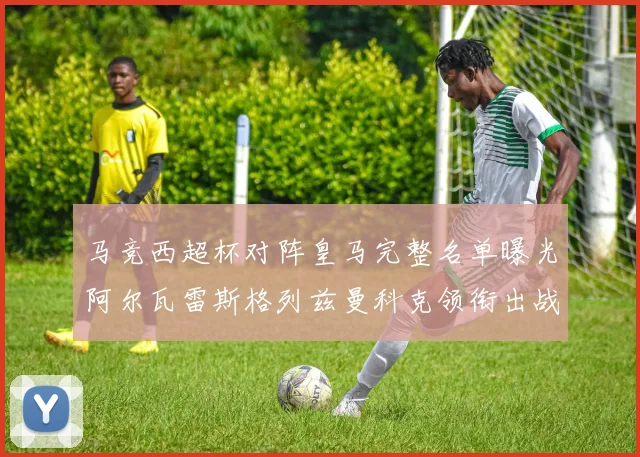 马竞西超杯对阵皇马完整名单曝光阿尔瓦雷斯格列兹曼科克领衔出战