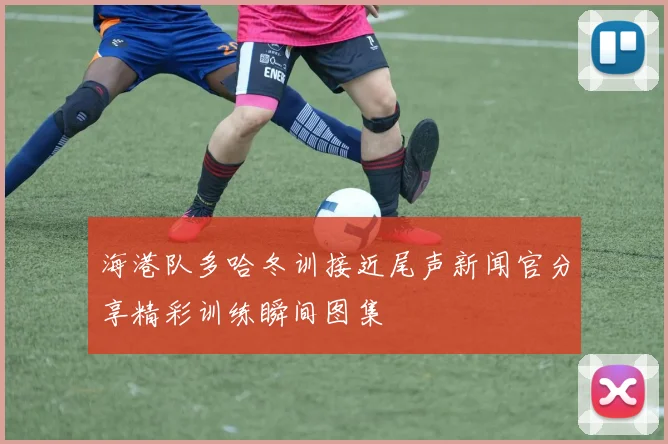 海港队多哈冬训接近尾声新闻官分享精彩训练瞬间图集