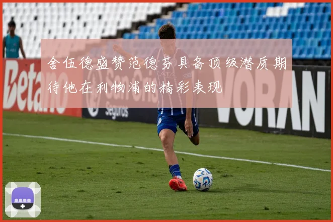 舍伍德盛赞范德芬具备顶级潜质期待他在利物浦的精彩表现