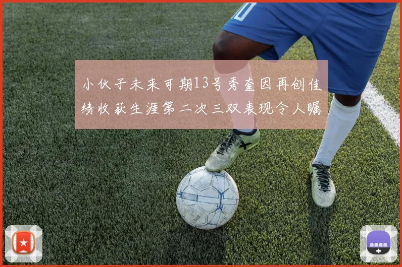 小伙子未来可期13号秀奎因再创佳绩收获生涯第二次三双表现令人瞩目