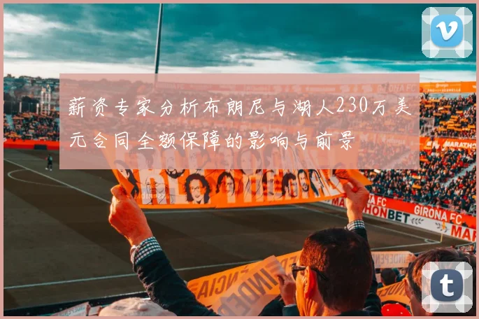 薪资专家分析布朗尼与湖人230万美元合同全额保障的影响与前景