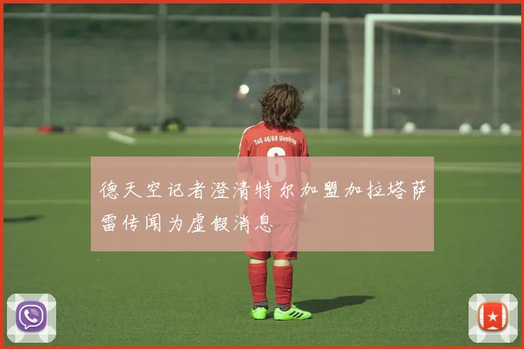 德天空记者澄清特尔加盟加拉塔萨雷传闻为虚假消息