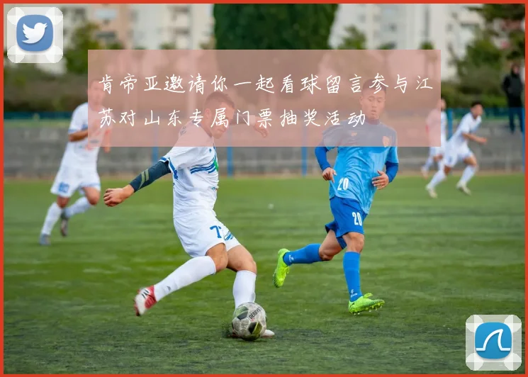 肯帝亚邀请你一起看球留言参与江苏对山东专属门票抽奖活动