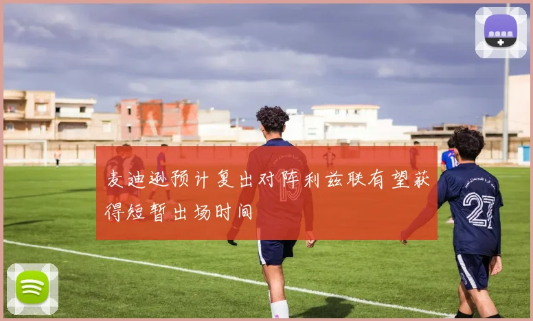 麦迪逊预计复出对阵利兹联有望获得短暂出场时间