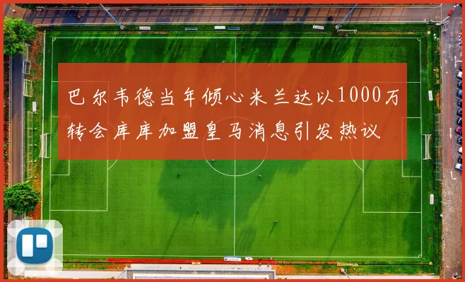 巴尔韦德当年倾心米兰达以1000万转会库库加盟皇马消息引发热议
